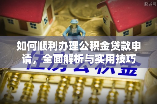 甘泉如何顺利办理公积金贷款申请，全面解析与实用技巧