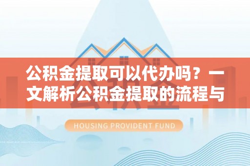 甘泉公积金提取可以代办吗？一文解析公积金提取的流程与注意事项