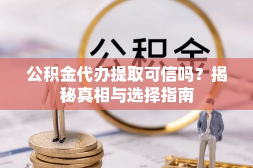 甘泉公积金代办提取可信吗？揭秘真相与选择指南
