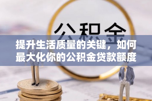 甘泉提升生活质量的关键，如何最大化你的公积金贷款额度