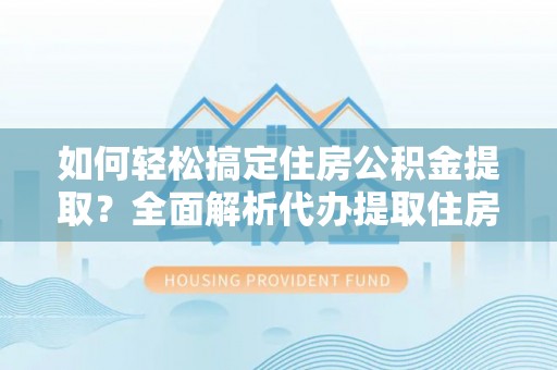 甘泉如何轻松搞定住房公积金提取？全面解析代办提取住房公积金流程
