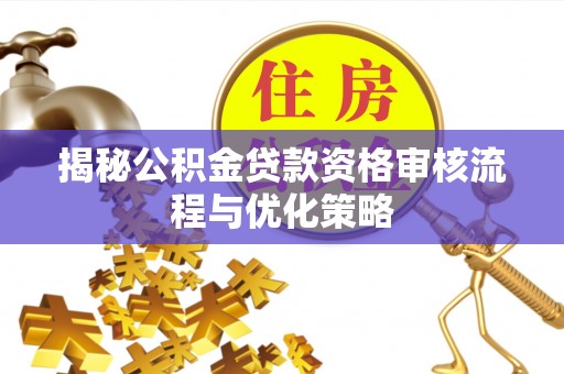 甘泉揭秘公积金贷款资格审核流程与优化策略