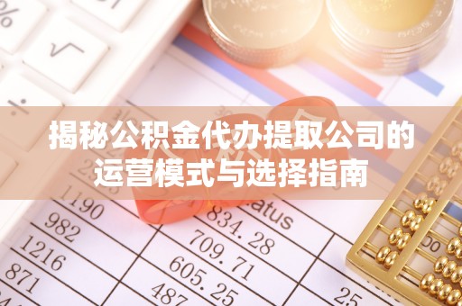 甘泉揭秘公积金代办提取公司的运营模式与选择指南