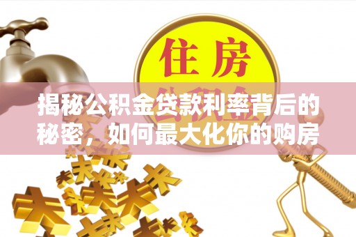 甘泉揭秘公积金贷款利率背后的秘密，如何最大化你的购房优势