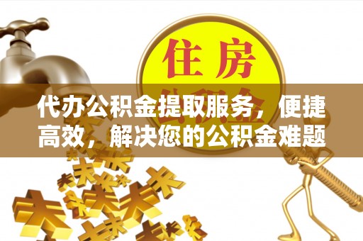 甘泉代办公积金提取服务，便捷高效，解决您的公积金难题