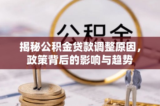 甘泉揭秘公积金贷款调整原因，政策背后的影响与趋势
