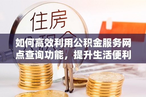 甘泉如何高效利用公积金服务网点查询功能，提升生活便利性