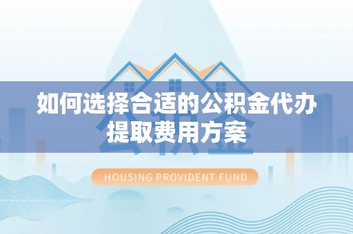 甘泉如何选择合适的公积金代办提取费用方案