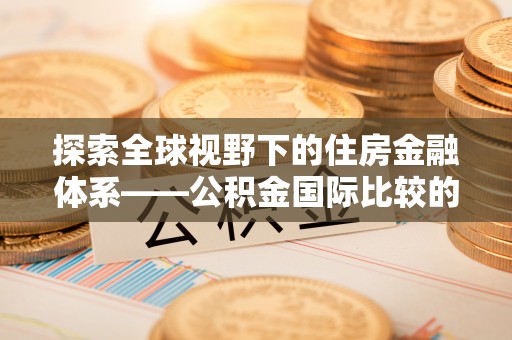 甘泉探索全球视野下的住房金融体系——公积金国际比较的深度解析