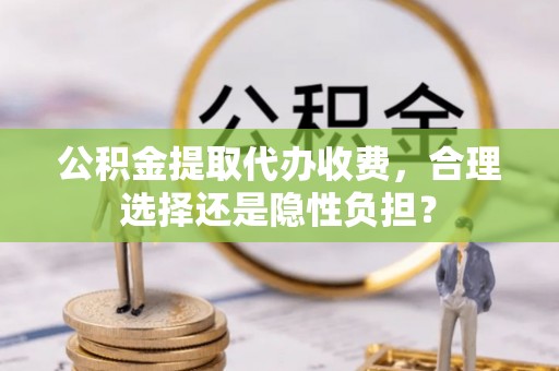 甘泉公积金提取代办收费，合理选择还是隐性负担？