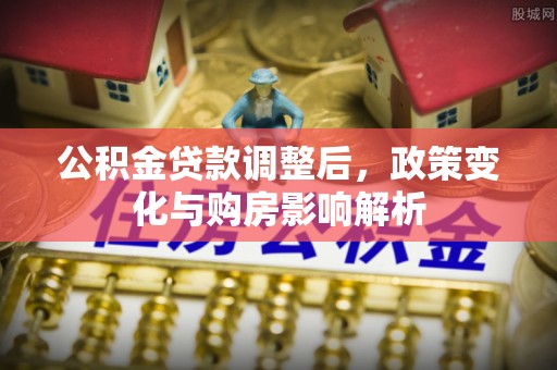 甘泉公积金贷款调整后，政策变化与购房影响解析
