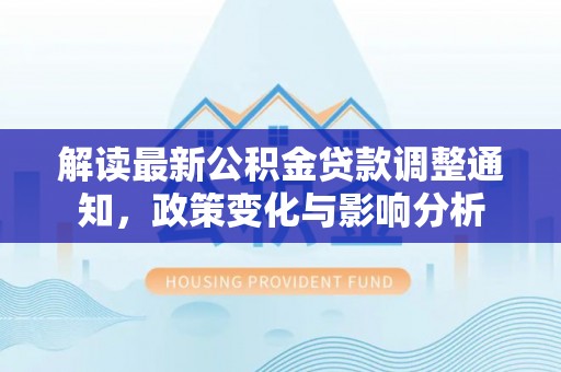 甘泉解读最新公积金贷款调整通知，政策变化与影响分析
