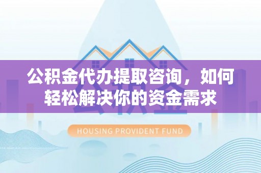 甘泉公积金代办提取咨询，如何轻松解决你的资金需求