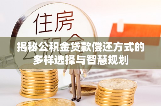甘泉揭秘公积金贷款偿还方式的多样选择与智慧规划