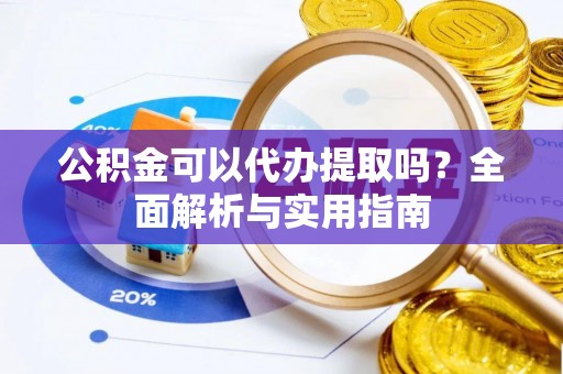 甘泉公积金可以代办提取吗？全面解析与实用指南