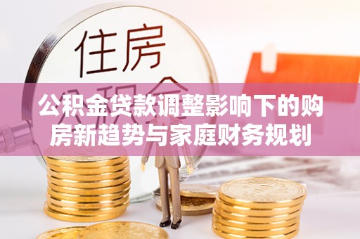 甘泉公积金贷款调整影响下的购房新趋势与家庭财务规划