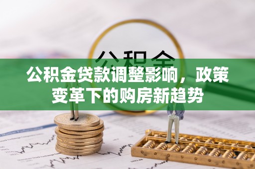 甘泉公积金贷款调整影响，政策变革下的购房新趋势