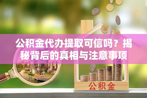 甘泉公积金代办提取可信吗？揭秘背后的真相与注意事项