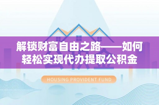 甘泉解锁财富自由之路——如何轻松实现代办提取公积金