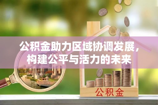 甘泉公积金助力区域协调发展，构建公平与活力的未来