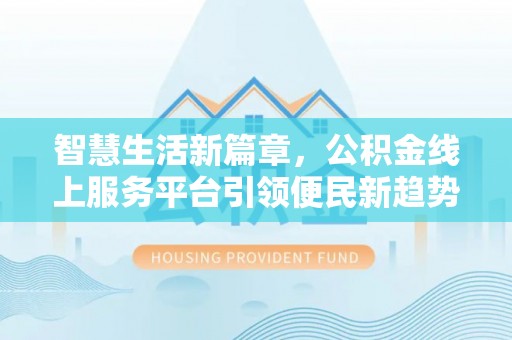 甘泉智慧生活新篇章，公积金线上服务平台引领便民新趋势