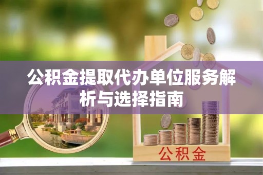 甘泉公积金提取代办单位服务解析与选择指南