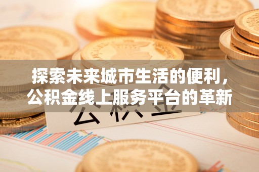 甘泉探索未来城市生活的便利，公积金线上服务平台的革新与机遇