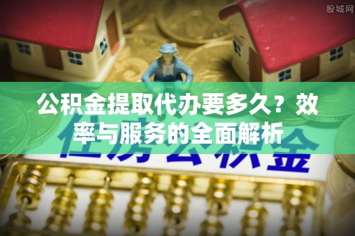 甘泉公积金提取代办要多久？效率与服务的全面解析