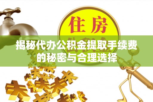 甘泉揭秘代办公积金提取手续费的秘密与合理选择