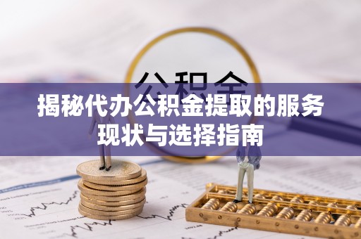 甘泉揭秘代办公积金提取的服务现状与选择指南