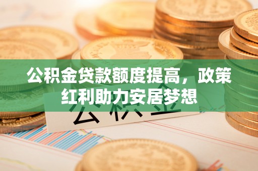 甘泉公积金贷款额度提高，政策红利助力安居梦想