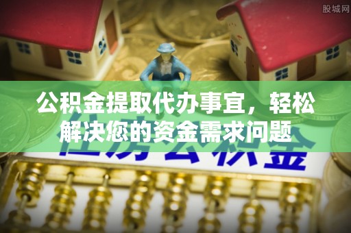 甘泉公积金提取代办事宜，轻松解决您的资金需求问题