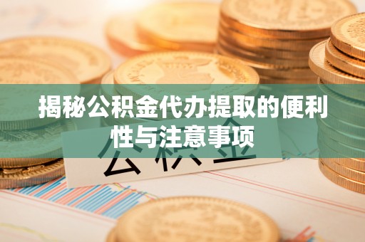 甘泉揭秘公积金代办提取的便利性与注意事项