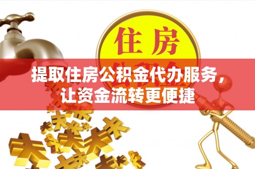 甘泉提取住房公积金代办服务，让资金流转更便捷