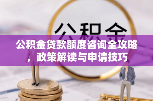 甘泉公积金贷款额度咨询全攻略，政策解读与申请技巧