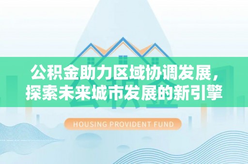 甘泉公积金助力区域协调发展，探索未来城市发展的新引擎