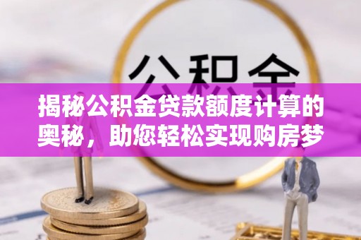 甘泉揭秘公积金贷款额度计算的奥秘，助您轻松实现购房梦想