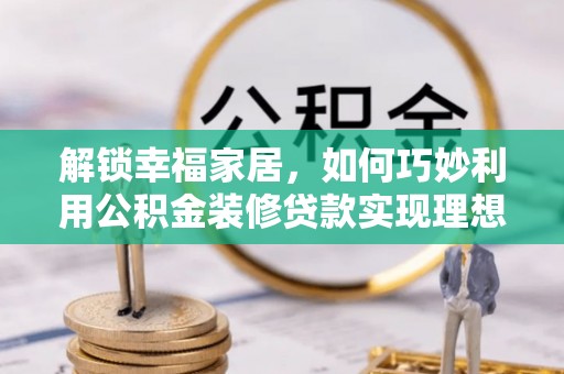 甘泉解锁幸福家居，如何巧妙利用公积金装修贷款实现理想空间