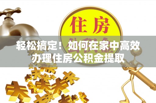 甘泉轻松搞定！如何在家中高效办理住房公积金提取