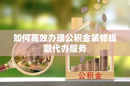甘泉如何高效办理公积金装修提取代办服务