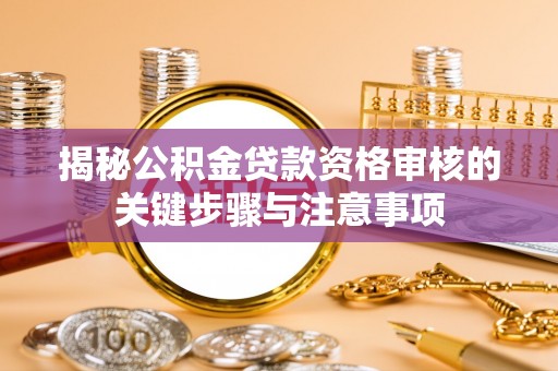 甘泉揭秘公积金贷款资格审核的关键步骤与注意事项