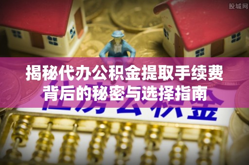 甘泉揭秘代办公积金提取手续费背后的秘密与选择指南