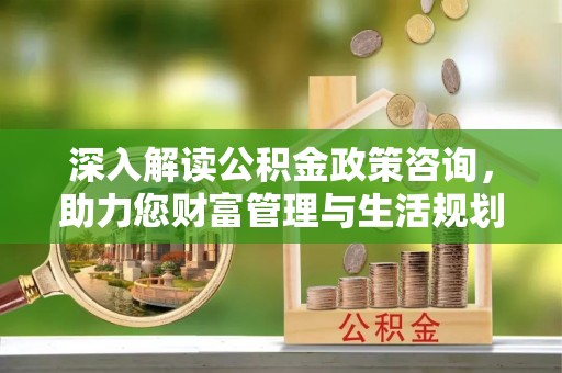 甘泉深入解读公积金政策咨询，助力您财富管理与生活规划