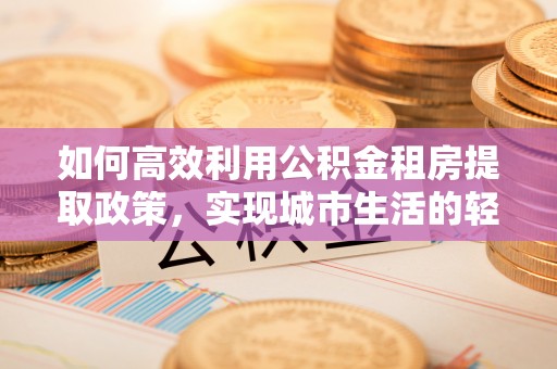 甘泉如何高效利用公积金租房提取政策，实现城市生活的轻松负担