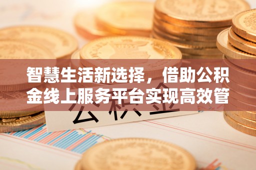 甘泉智慧生活新选择，借助公积金线上服务平台实现高效管理