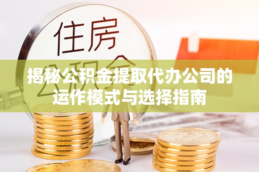 甘泉揭秘公积金提取代办公司的运作模式与选择指南