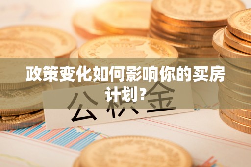 甘泉政策变化如何影响你的买房计划？