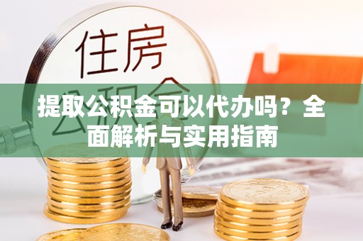 甘泉提取公积金可以代办吗？全面解析与实用指南