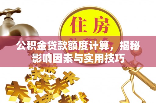 甘泉公积金贷款额度计算，揭秘影响因素与实用技巧