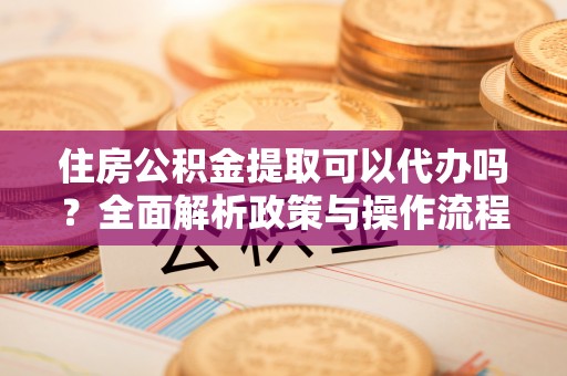甘泉住房公积金提取可以代办吗？全面解析政策与操作流程